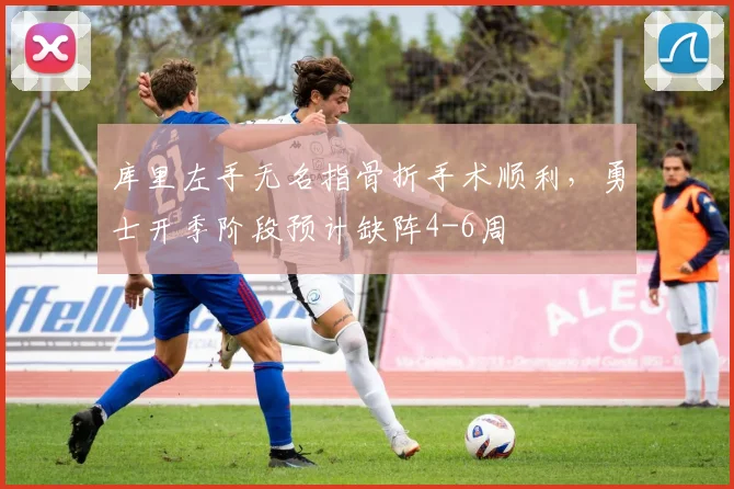 库里左手无名指骨折手术顺利，勇士开季阶段预计缺阵4-6周