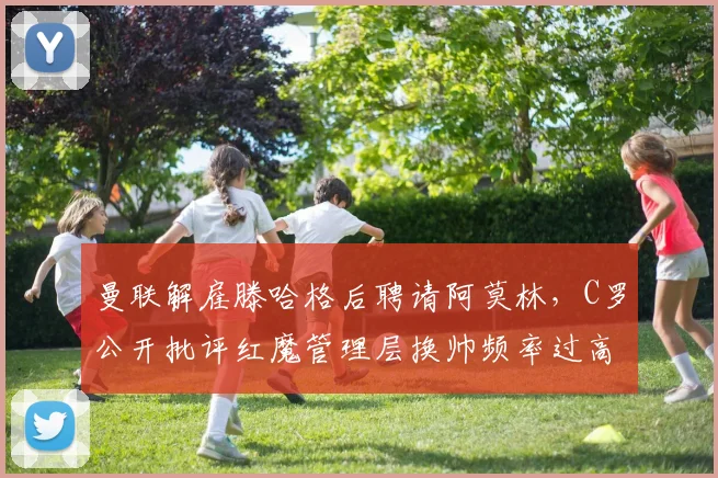 曼联解雇滕哈格后聘请阿莫林，C罗公开批评红魔管理层换帅频率过高