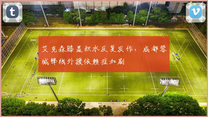 艾克森膝盖积水反复发作，成都蓉城锋线外援依赖症加剧