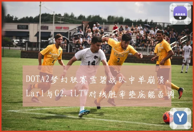 DOTA2梦幻联赛雪碧战队中单崩溃，Larl与G2.iLTW对线胜率垫底能否调整？