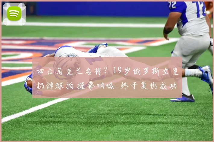 回击乌克兰名将？19岁俄罗斯女皇扔掉球拍 握拳呐喊_终于复仇成功