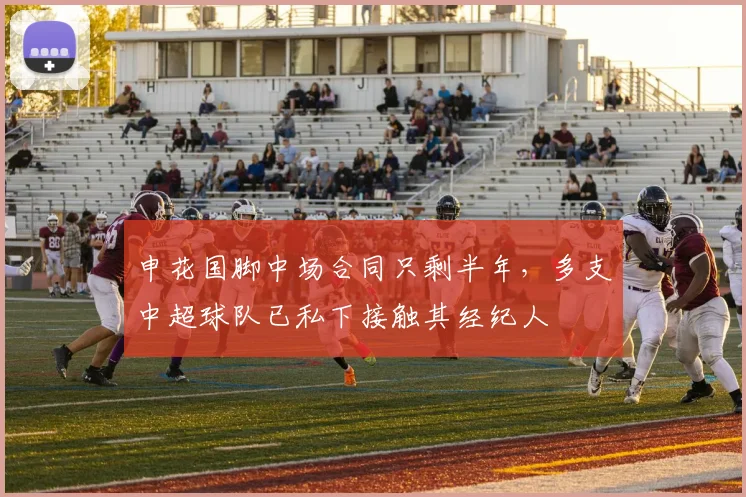 申花国脚中场合同只剩半年，多支中超球队已私下接触其经纪人