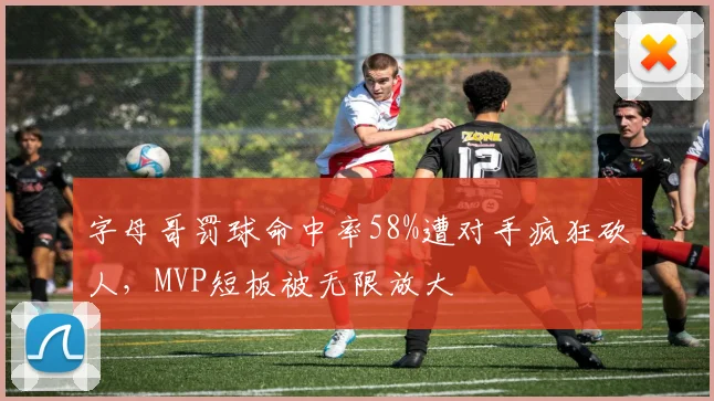 字母哥罚球命中率58%遭对手疯狂砍人，MVP短板被无限放大